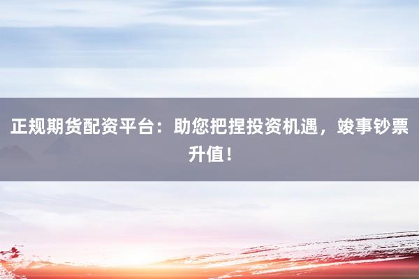 正规期货配资平台：助您把捏投资机遇，竣事钞票升值！