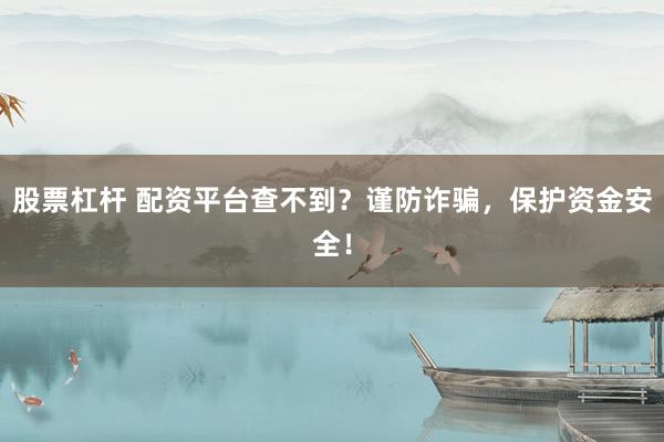 股票杠杆 配资平台查不到？谨防诈骗，保护资金安全！