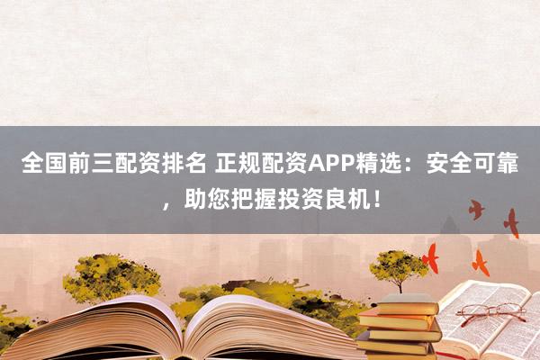 全国前三配资排名 正规配资APP精选：安全可靠，助您把握投资良机！
