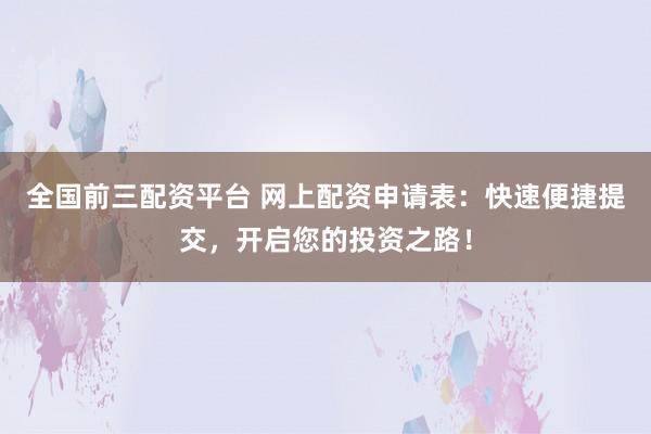 全国前三配资平台 网上配资申请表:快速便捷提交,开启您的投资之路!