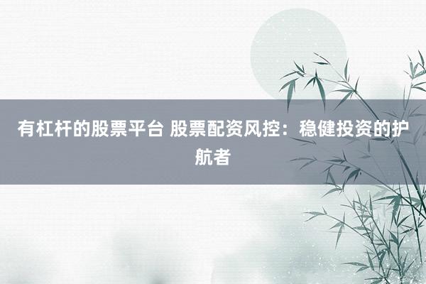 有杠杆的股票平台 股票配资风控:稳健投资的护航者
