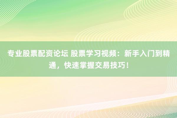 专业股票配资论坛 股票学习视频：新手入门到精通，快速掌握交易技巧！