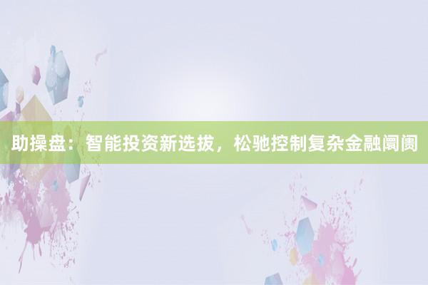 助操盘：智能投资新选拔，松驰控制复杂金融阛阓