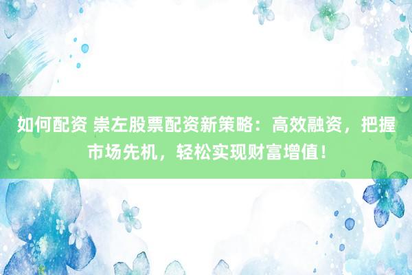 如何配资 崇左股票配资新策略：高效融资，把握市场先机，轻松实现财富增值！