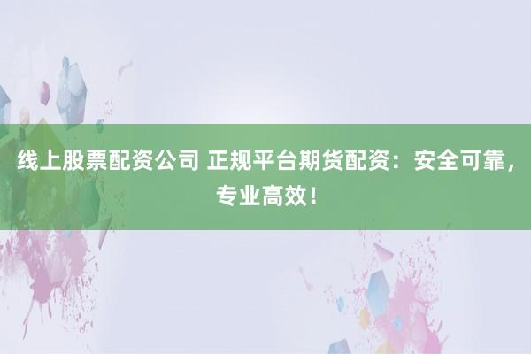 线上股票配资公司 正规平台期货配资:安全可靠,专业高效!