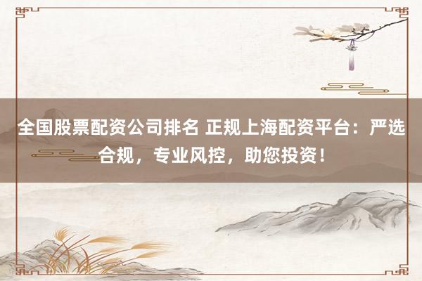 全国股票配资公司排名 正规上海配资平台:严选合规,专业风控,助您投资!