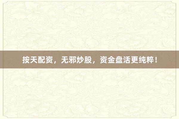 按天配资，无邪炒股，资金盘活更纯粹！