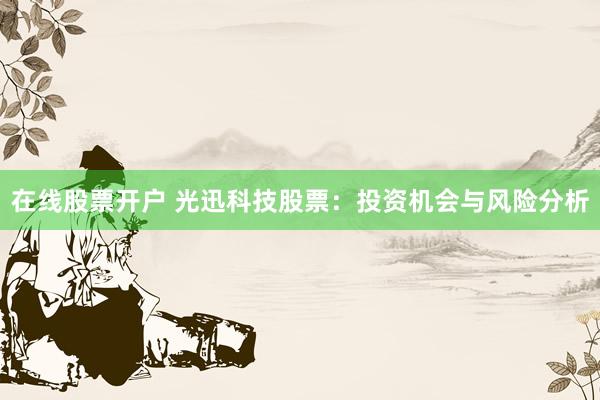 在线股票开户 光迅科技股票：投资机会与风险分析
