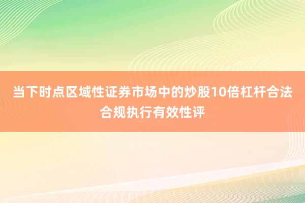 当下时点区域性证券市场中的炒股10倍杠杆合法合规执行有效性评