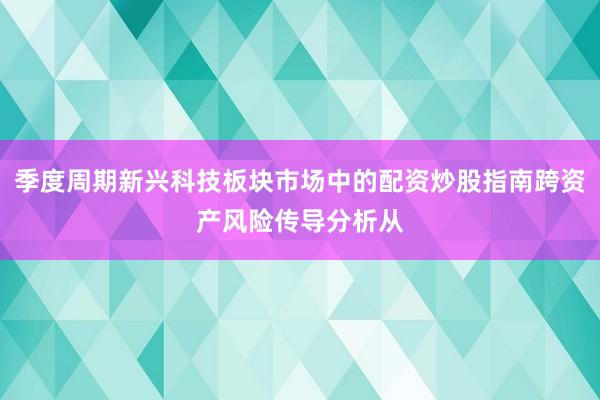 季度周期新兴科技板块市场中的配资炒股指南跨资产风险传导分析从