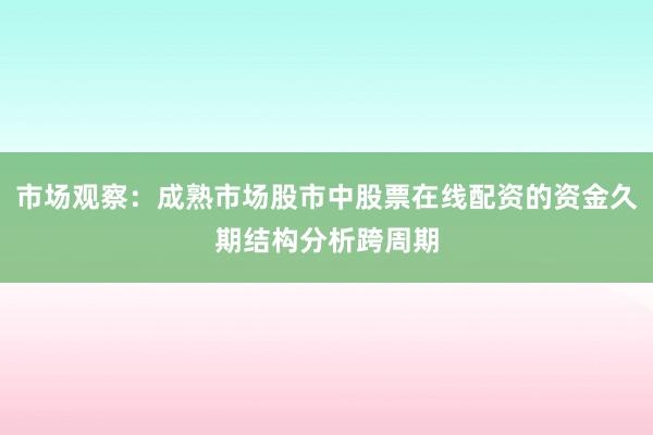 市场观察：成熟市场股市中股票在线配资的资金久期结构分析跨周期