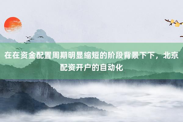 在在资金配置周期明显缩短的阶段背景下下，北京配资开户的自动化