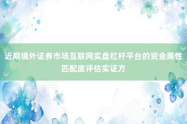 近期境外证券市场互联网实盘杠杆平台的资金属性匹配度评估实证方
