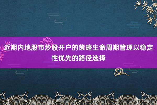 近期内地股市炒股开户的策略生命周期管理以稳定性优先的路径选择