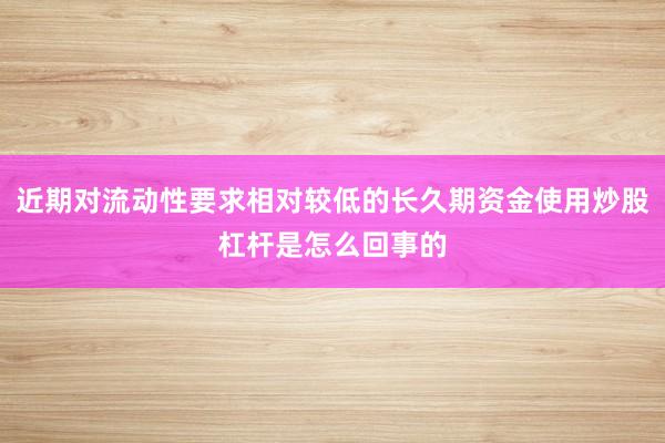 近期对流动性要求相对较低的长久期资金使用炒股杠杆是怎么回事的