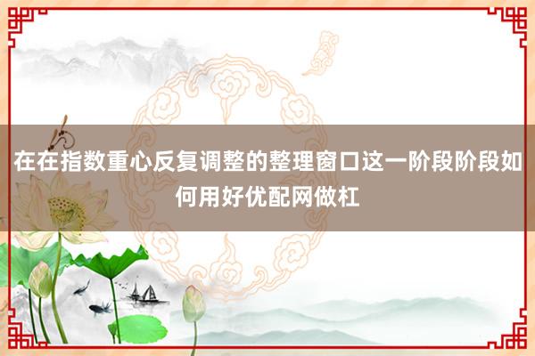 在在指数重心反复调整的整理窗口这一阶段阶段如何用好优配网做杠