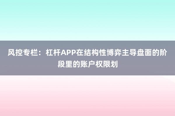 风控专栏：杠杆APP在结构性博弈主导盘面的阶段里的账户权限划