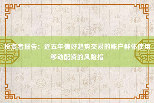 投资者报告：近五年偏好趋势交易的账户群体使用移动配资的风险指