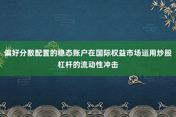 偏好分散配置的稳态账户在国际权益市场运用炒股杠杆的流动性冲击