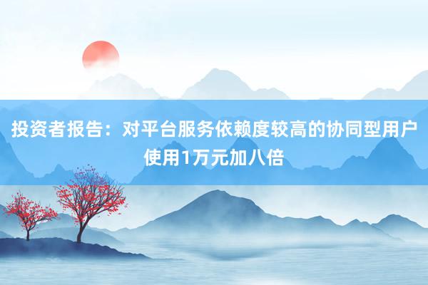 投资者报告：对平台服务依赖度较高的协同型用户使用1万元加八倍