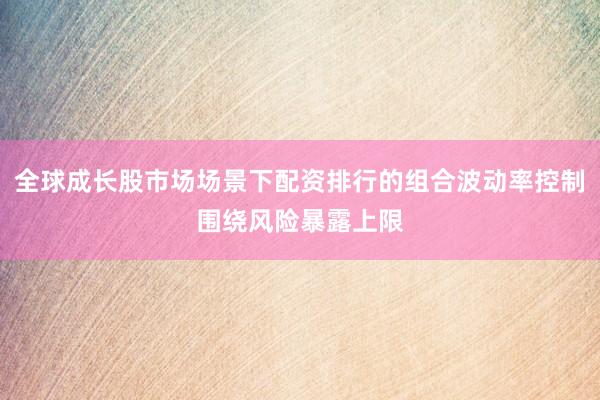 全球成长股市场场景下配资排行的组合波动率控制围绕风险暴露上限