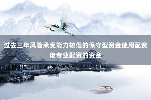 过去三年风险承受能力较低的保守型资金使用配资佬专业配资的资金
