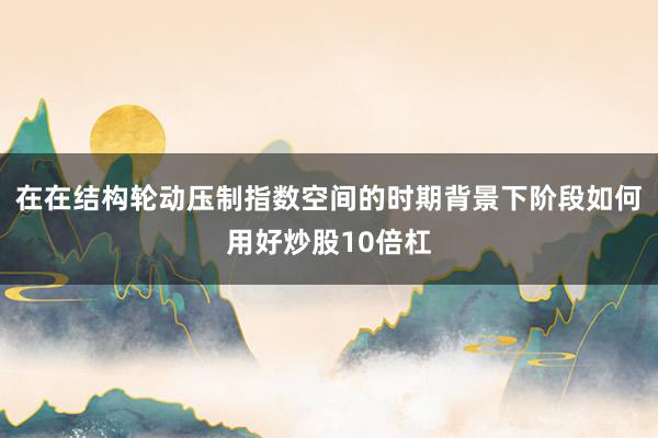 在在结构轮动压制指数空间的时期背景下阶段如何用好炒股10倍杠