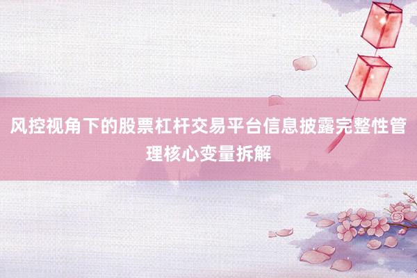 风控视角下的股票杠杆交易平台信息披露完整性管理核心变量拆解