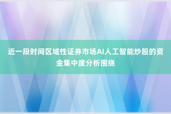 近一段时间区域性证券市场AI人工智能炒股的资金集中度分析围绕