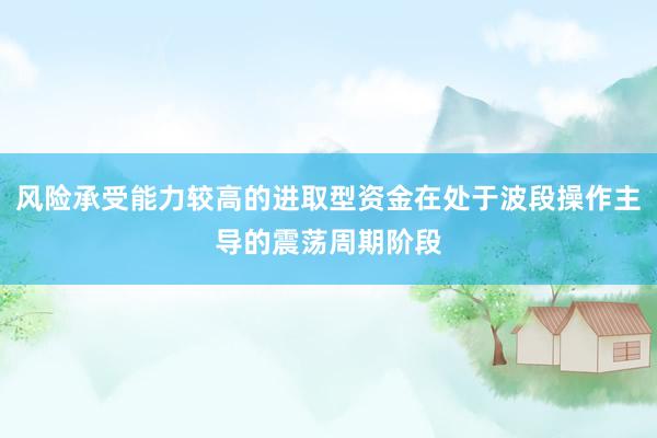 风险承受能力较高的进取型资金在处于波段操作主导的震荡周期阶段