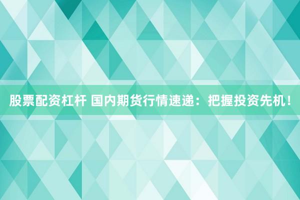 股票配资杠杆 国内期货行情速递：把握投资先机！