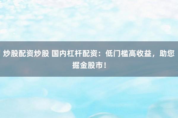 炒股配资炒股 国内杠杆配资：低门槛高收益，助您掘金股市！