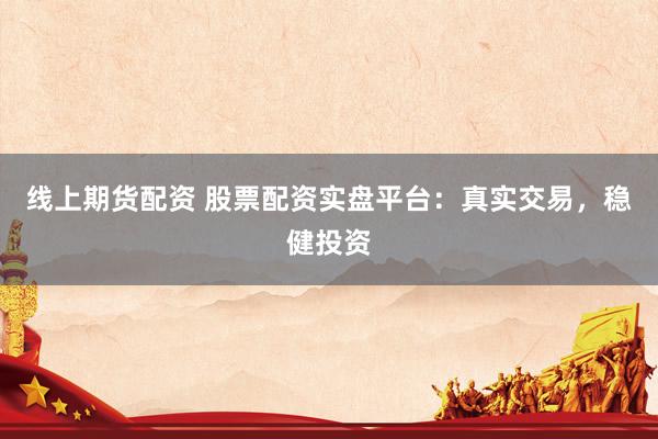 线上期货配资 股票配资实盘平台：真实交易，稳健投资