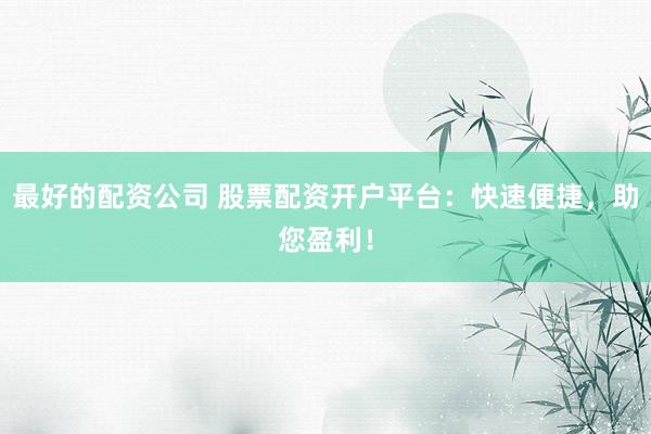 最好的配资公司 股票配资开户平台：快速便捷，助您盈利！