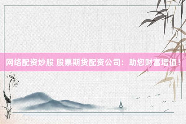 网络配资炒股 股票期货配资公司：助您财富增值！