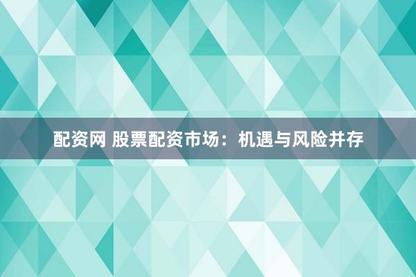 配资网 股票配资市场：机遇与风险并存