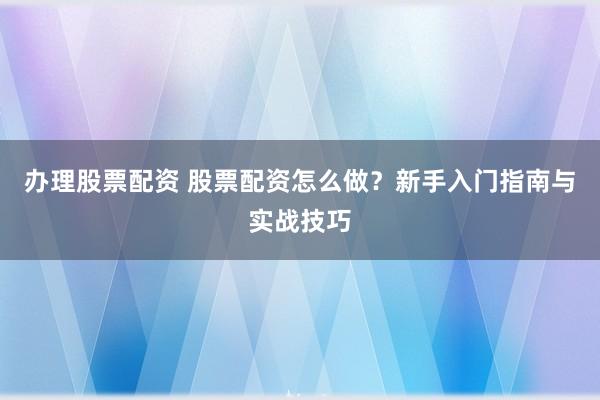 办理股票配资 股票配资怎么做？新手入门指南与实战技巧