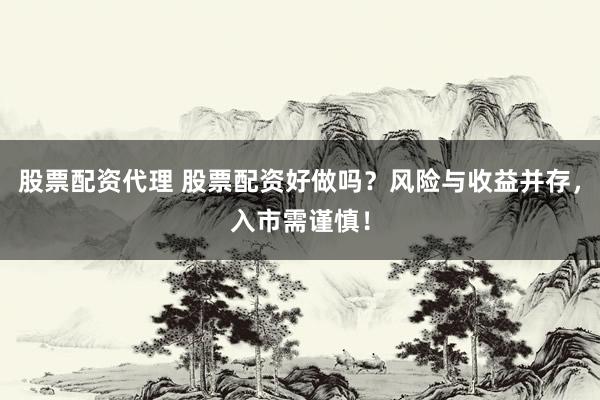 股票配资代理 股票配资好做吗？风险与收益并存，入市需谨慎！