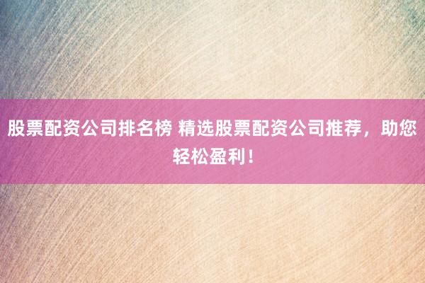 股票配资公司排名榜 精选股票配资公司推荐，助您轻松盈利！