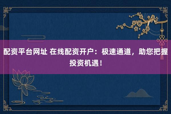 配资平台网址 在线配资开户：极速通道，助您把握投资机遇！