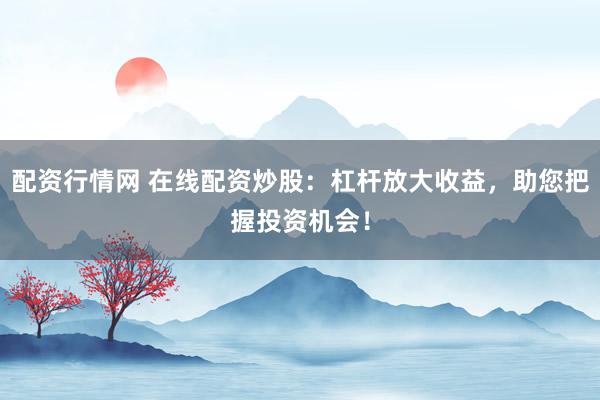 配资行情网 在线配资炒股：杠杆放大收益，助您把握投资机会！