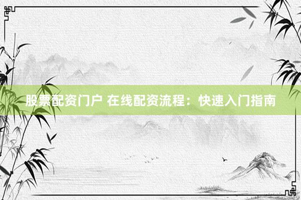 股票配资门户 在线配资流程：快速入门指南