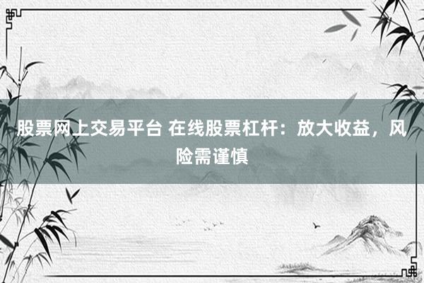 股票网上交易平台 在线股票杠杆：放大收益，风险需谨慎