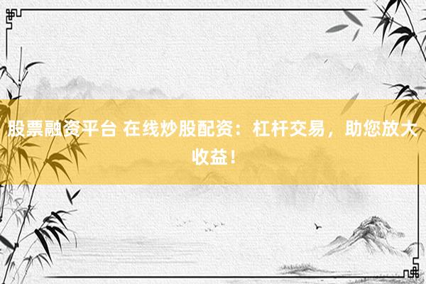股票融资平台 在线炒股配资：杠杆交易，助您放大收益！