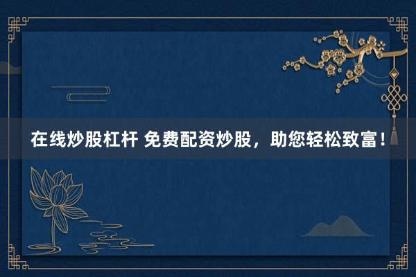 在线炒股杠杆 免费配资炒股，助您轻松致富！
