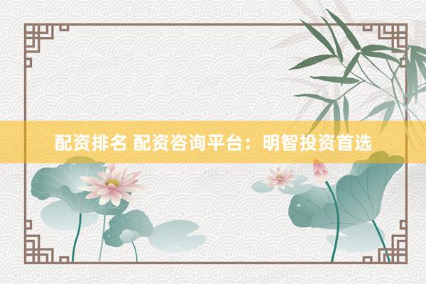 配资排名 配资咨询平台：明智投资首选