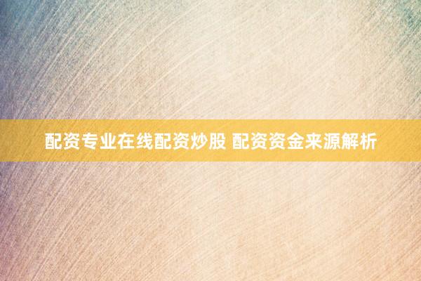 配资专业在线配资炒股 配资资金来源解析