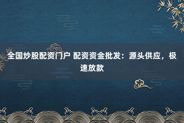 全国炒股配资门户 配资资金批发：源头供应，极速放款