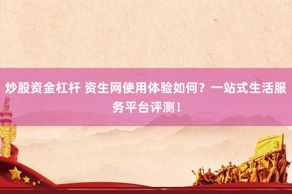 炒股资金杠杆 资生网使用体验如何？一站式生活服务平台评测！