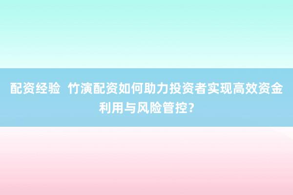 配资经验  竹演配资如何助力投资者实现高效资金利用与风险管控？